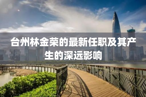 台州林金荣的最新任职及其产生的深远影响