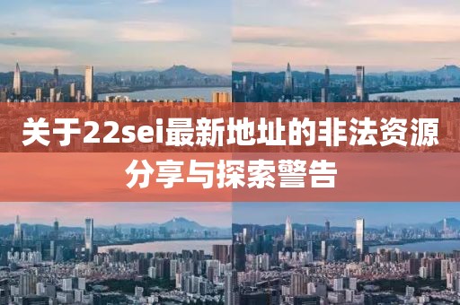 关于22sei最新地址的非法资源分享与探索警告