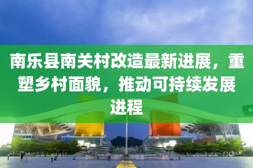 南乐县南关村改造最新进展，重塑乡村面貌，推动可持续发展进程