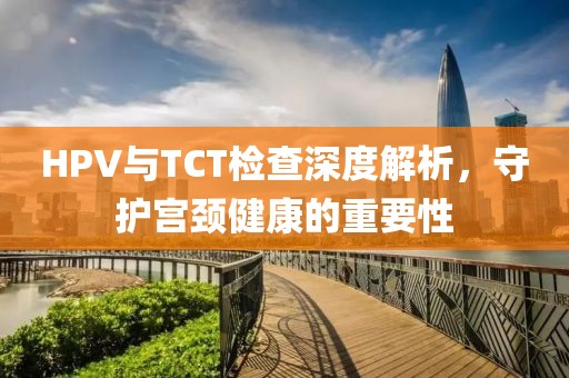 HPV与TCT检查深度解析，守护宫颈健康的重要性