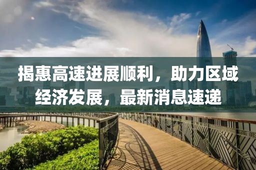 揭惠高速进展顺利，助力区域经济发展，最新消息速递