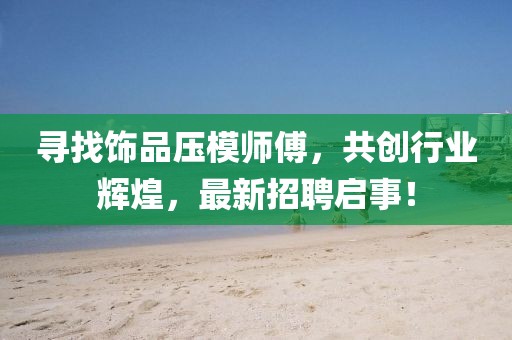 寻找饰品压模师傅，共创行业辉煌，最新招聘启事！
