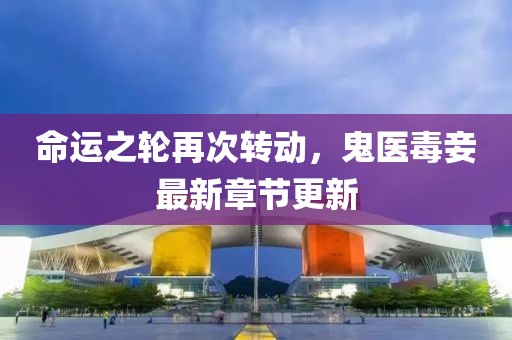 命运之轮再次转动，鬼医毒妾最新章节更新