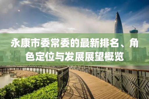 永康市委常委的最新排名、角色定位与发展展望概览