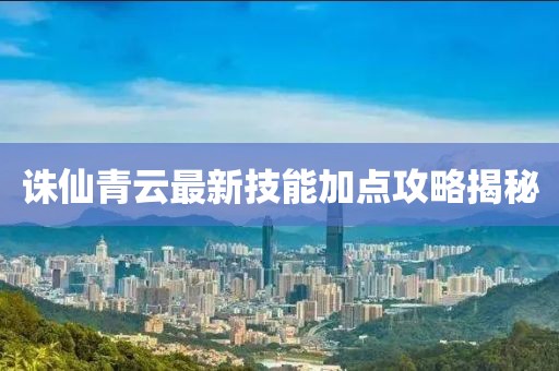 诛仙青云最新技能加点攻略揭秘