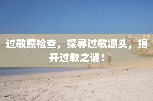 过敏原检查，探寻过敏源头，揭开过敏之谜！