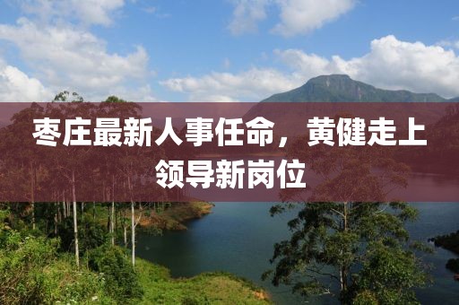 枣庄最新人事任命，黄健走上领导新岗位