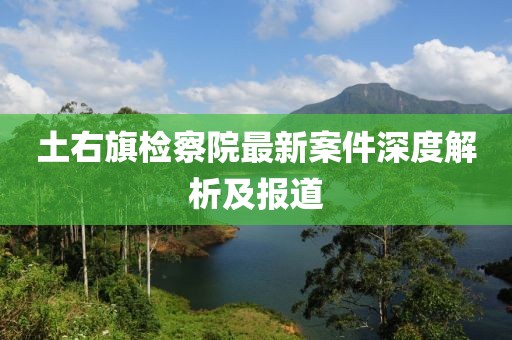 土右旗检察院最新案件深度解析及报道