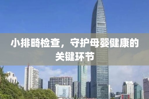 小排畸检查，守护母婴健康的关键环节