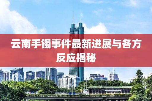 云南手镯事件最新进展与各方反应揭秘