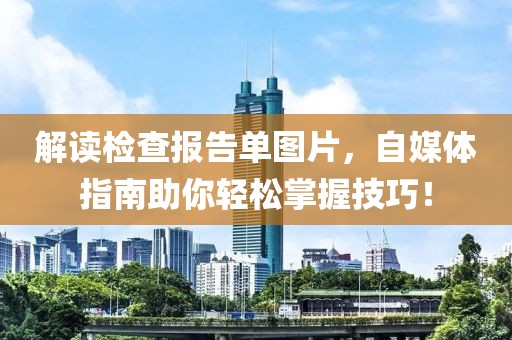 解读检查报告单图片，自媒体指南助你轻松掌握技巧！