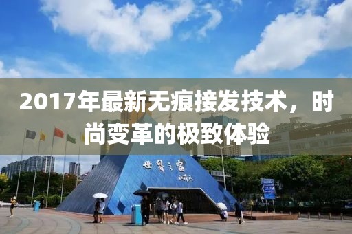 2017年最新无痕接发技术，时尚变革的极致体验