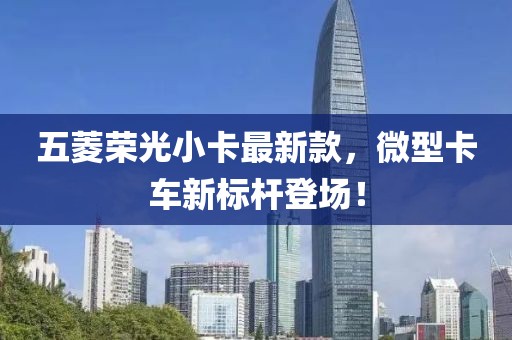 五菱荣光小卡最新款，微型卡车新标杆登场！