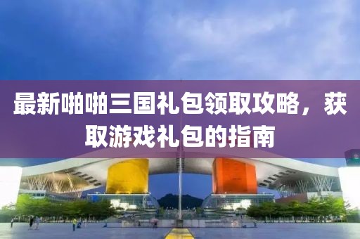 最新啪啪三国礼包领取攻略，获取游戏礼包的指南