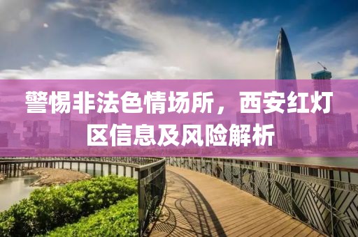 警惕非法色情场所，西安红灯区信息及风险解析