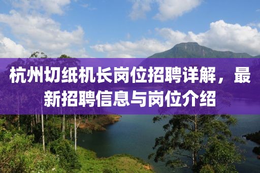 杭州切纸机长岗位招聘详解，最新招聘信息与岗位介绍