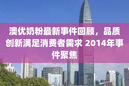 澳优奶粉最新事件回顾，品质创新满足消费者需求 2014年事件聚焦