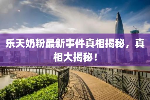 乐天奶粉最新事件真相揭秘，真相大揭秘！