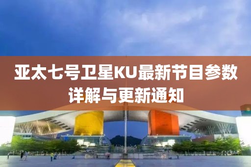 亚太七号卫星KU最新节目参数详解与更新通知