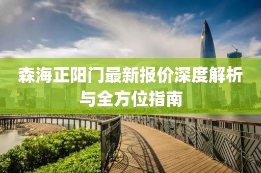 森海正阳门最新报价深度解析与全方位指南