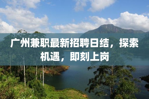 广州兼职最新招聘日结，探索机遇，即刻上岗