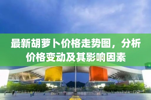 最新胡萝卜价格走势图，分析价格变动及其影响因素
