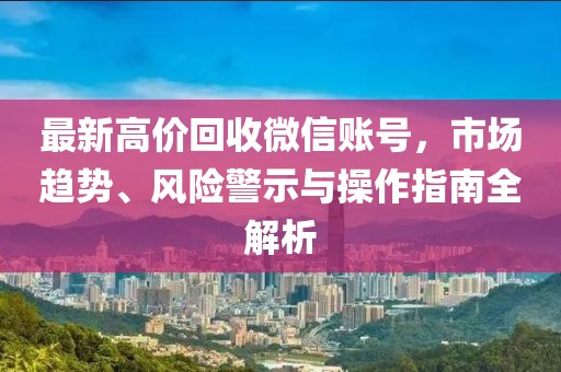 最新高价回收微信账号，市场趋势、风险警示与操作指南全解析