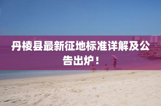 丹棱县最新征地标准详解及公告出炉！