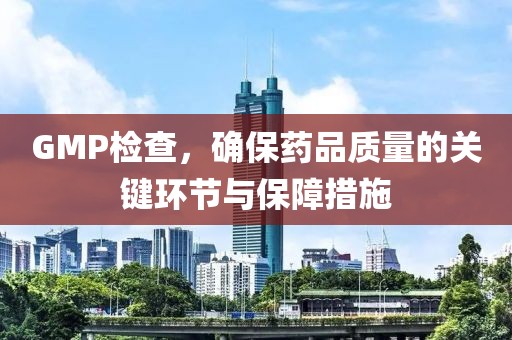 GMP检查，确保药品质量的关键环节与保障措施