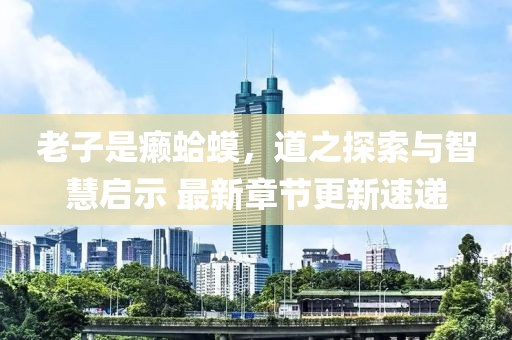 老子是癞蛤蟆，道之探索与智慧启示 最新章节更新速递
