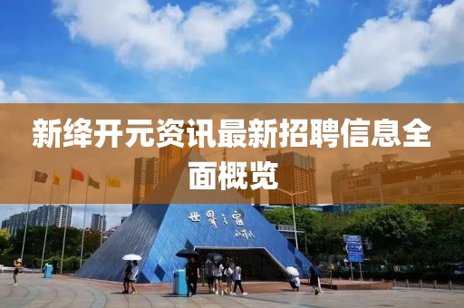 新绛开元资讯最新招聘信息全面概览