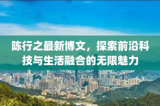 陈行之最新博文，探索前沿科技与生活融合的无限魅力