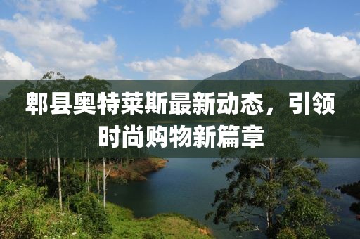 郫县奥特莱斯最新动态，引领时尚购物新篇章