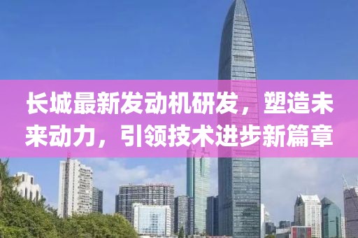 长城最新发动机研发，塑造未来动力，引领技术进步新篇章