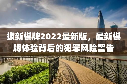 拔新棋牌2022最新版，最新棋牌体验背后的犯罪风险警告