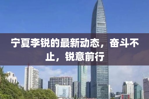 宁夏李锐的最新动态，奋斗不止，锐意前行