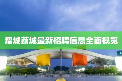 增城荔城最新招聘信息全面概览