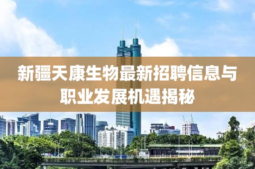 新疆天康生物最新招聘信息与职业发展机遇揭秘
