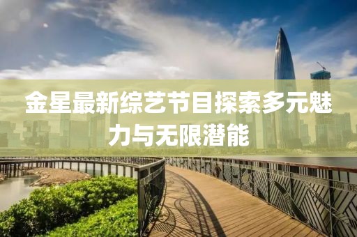 金星最新综艺节目探索多元魅力与无限潜能