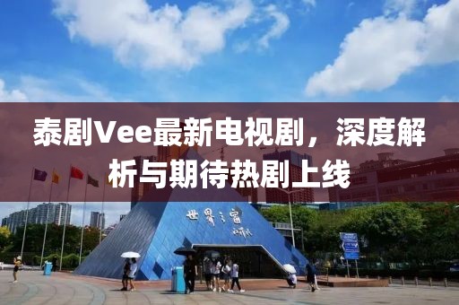 泰剧Vee最新电视剧，深度解析与期待热剧上线