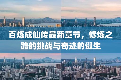 百炼成仙传最新章节，修炼之路的挑战与奇迹的诞生