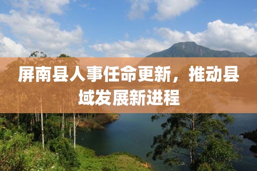 屏南县人事任命更新，推动县域发展新进程