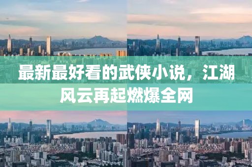 最新最好看的武侠小说，江湖风云再起燃爆全网