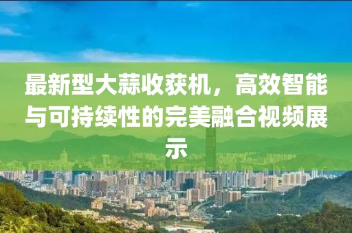 最新型大蒜收获机，高效智能与可持续性的完美融合视频展示