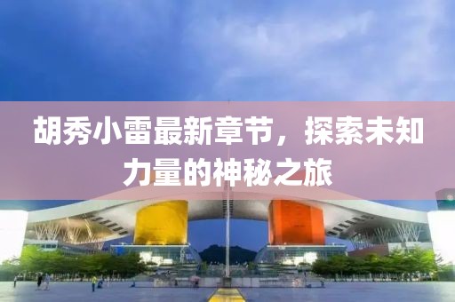 胡秀小雷最新章节，探索未知力量的神秘之旅