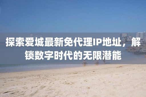 探索爱城最新免代理IP地址，解锁数字时代的无限潜能