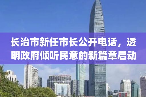 长治市新任市长公开电话，透明政府倾听民意的新篇章启动