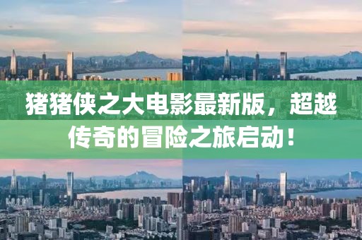 猪猪侠之大电影最新版，超越传奇的冒险之旅启动！