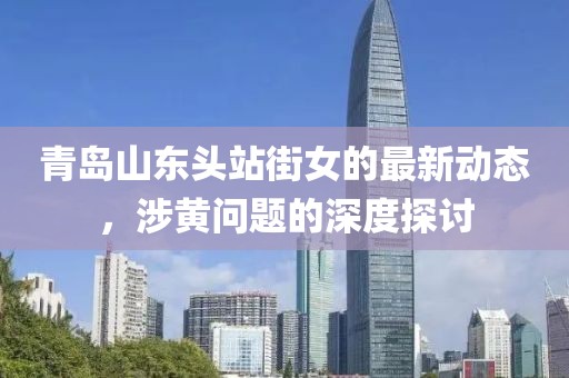 青岛山东头站街女的最新动态，涉黄问题的深度探讨