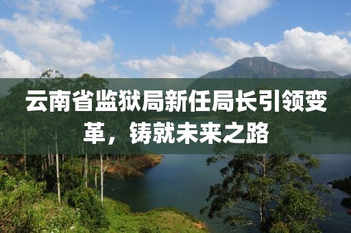云南省监狱局新任局长引领变革，铸就未来之路